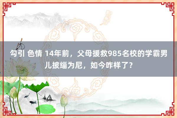勾引 色情 14年前，父母援救985名校的学霸男儿披缁为尼，如今咋样了？