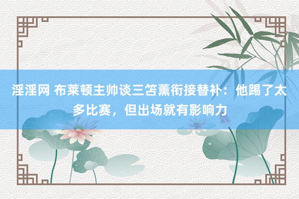 淫淫网 布莱顿主帅谈三笘薰衔接替补：他踢了太多比赛，但出场就有影响力