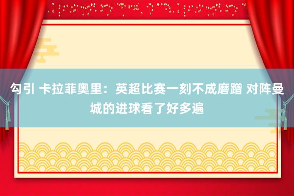勾引 卡拉菲奥里：英超比赛一刻不成磨蹭 对阵曼城的进球看了好多遍
