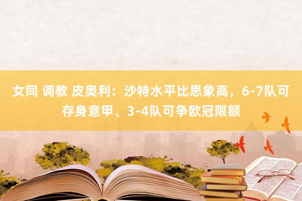 女同 调教 皮奥利：沙特水平比思象高，6-7队可存身意甲、3-4队可争欧冠限额