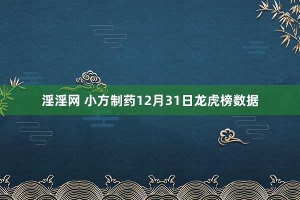 淫淫网 小方制药12月31日龙虎榜数据