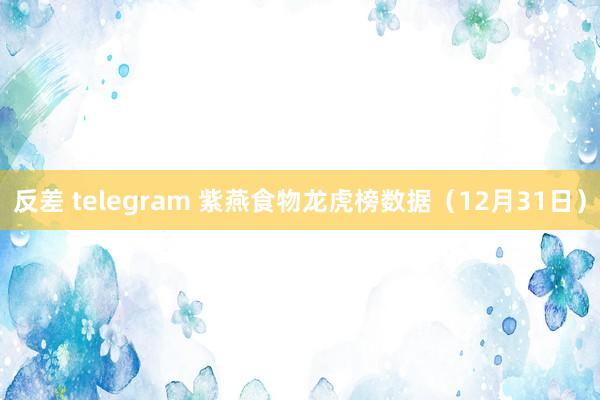 反差 telegram 紫燕食物龙虎榜数据（12月31日）