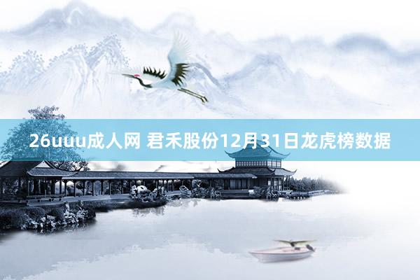 26uuu成人网 君禾股份12月31日龙虎榜数据