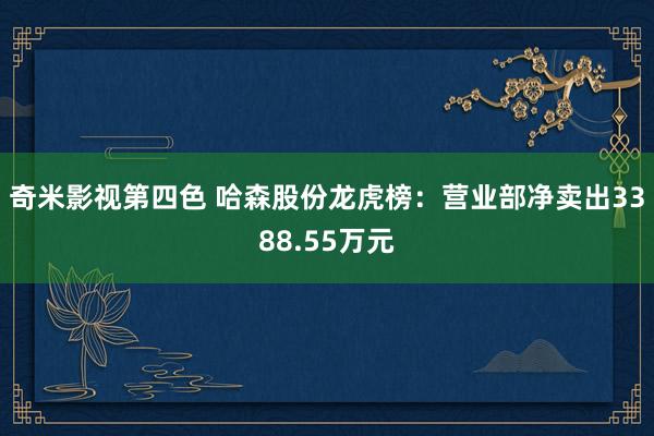 奇米影视第四色 哈森股份龙虎榜：营业部净卖出3388.55万元