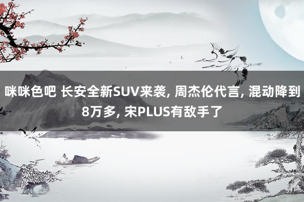 咪咪色吧 长安全新SUV来袭， 周杰伦代言， 混动降到8万多， 宋PLUS有敌手了