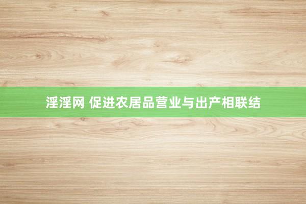 淫淫网 促进农居品营业与出产相联结