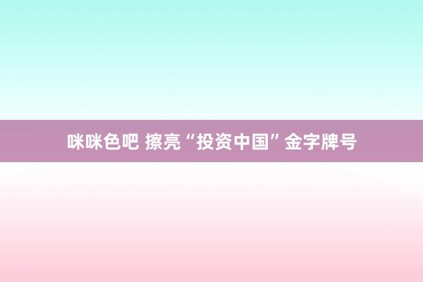 咪咪色吧 擦亮“投资中国”金字牌号