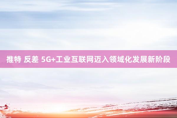 推特 反差 5G+工业互联网迈入领域化发展新阶段