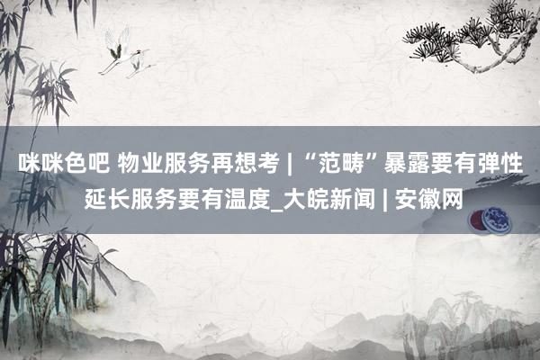 咪咪色吧 物业服务再想考 | “范畴”暴露要有弹性 延长服务要有温度_大皖新闻 | 安徽网