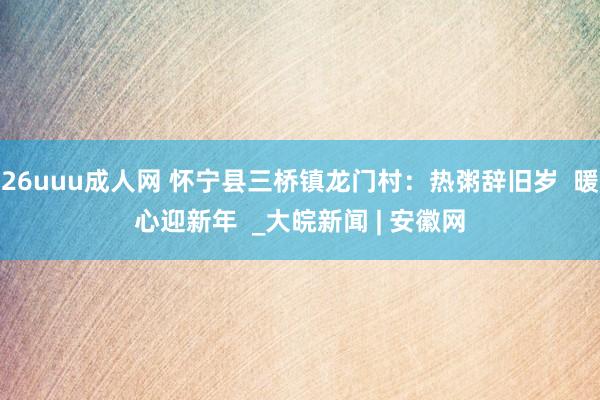 26uuu成人网 怀宁县三桥镇龙门村：热粥辞旧岁  暖心迎新年  _大皖新闻 | 安徽网