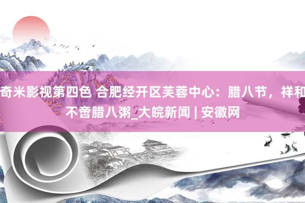 奇米影视第四色 合肥经开区芙蓉中心：腊八节，祥和不啻腊八粥_大皖新闻 | 安徽网