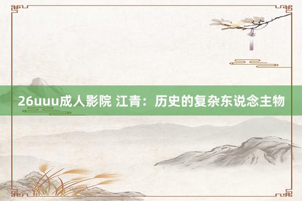 26uuu成人影院 江青：历史的复杂东说念主物