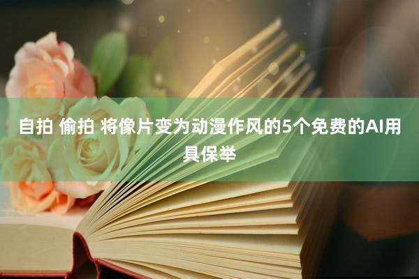 自拍 偷拍 将像片变为动漫作风的5个免费的AI用具保举