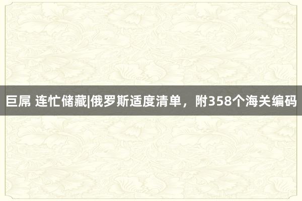 巨屌 连忙储藏|俄罗斯适度清单，附358个海关编码