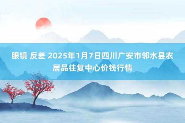 眼镜 反差 2025年1月7日四川广安市邻水县农居品往复中心价钱行情