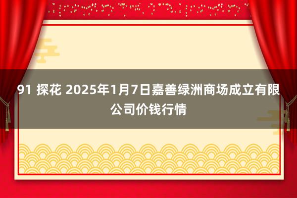 91 探花 2025年1月7日嘉善绿洲商场成立有限公司价钱行情