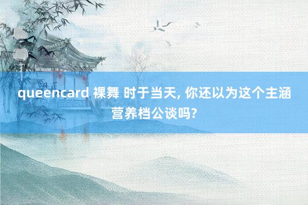 queencard 裸舞 时于当天， 你还以为这个主涵营养档公谈吗?