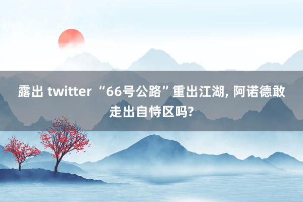 露出 twitter “66号公路”重出江湖， 阿诺德敢走出自恃区吗?