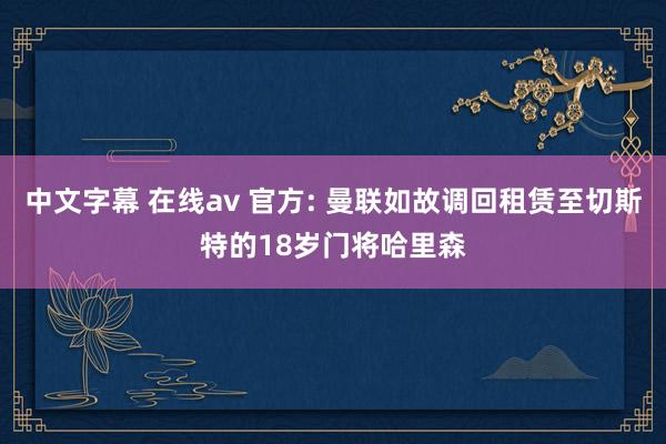 中文字幕 在线av 官方: 曼联如故调回租赁至切斯特的18岁门将哈里森