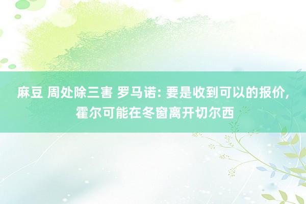 麻豆 周处除三害 罗马诺: 要是收到可以的报价， 霍尔可能在冬窗离开切尔西