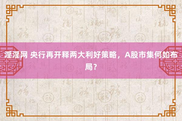淫淫网 央行再开释两大利好策略，A股市集何如布局？