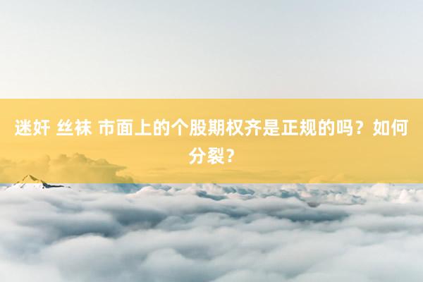 迷奸 丝袜 市面上的个股期权齐是正规的吗？如何分裂？