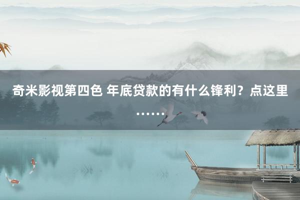 奇米影视第四色 年底贷款的有什么锋利？点这里……