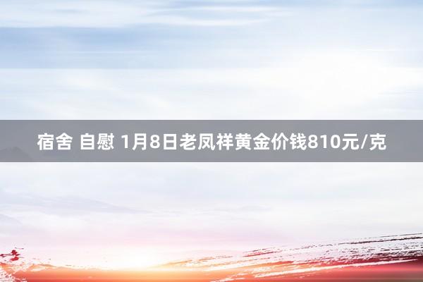 宿舍 自慰 1月8日老凤祥黄金价钱810元/克