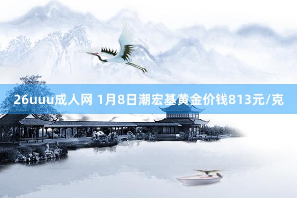 26uuu成人网 1月8日潮宏基黄金价钱813元/克