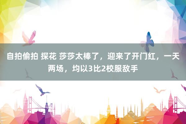 自拍偷拍 探花 莎莎太棒了，迎来了开门红，一天两场，均以3比2校服敌手