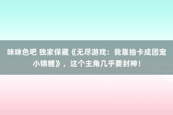 咪咪色吧 独家保藏《无尽游戏：我靠抽卡成团宠小锦鲤》，这个主角几乎要封神！