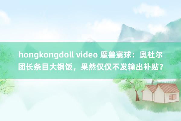 hongkongdoll video 魔兽寰球：奥杜尔团长条目大锅饭，果然仅仅不发输出补贴？