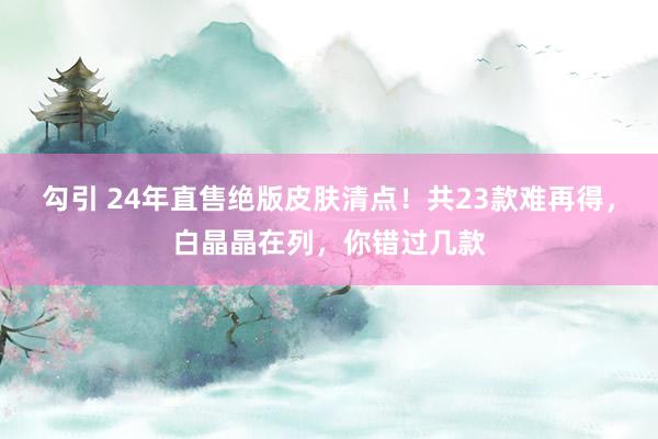 勾引 24年直售绝版皮肤清点！共23款难再得，白晶晶在列，你错过几款
