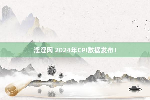 淫淫网 2024年CPI数据发布！