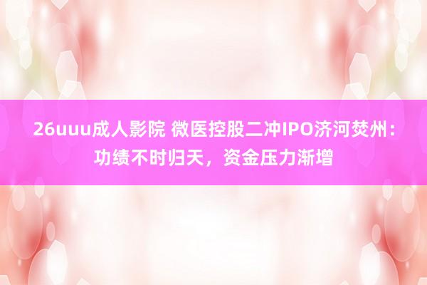 26uuu成人影院 微医控股二冲IPO济河焚州：功绩不时归天，资金压力渐增