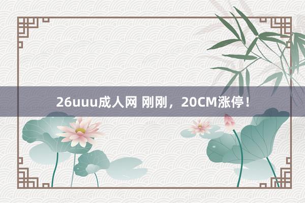 26uuu成人网 刚刚，20CM涨停！