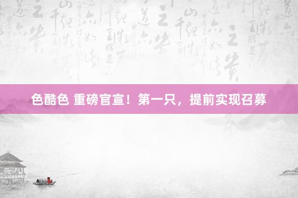 色酷色 重磅官宣！第一只，提前实现召募