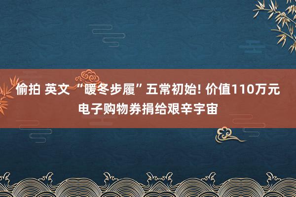 偷拍 英文 “暖冬步履”五常初始! 价值110万元电子购物券捐给艰辛宇宙