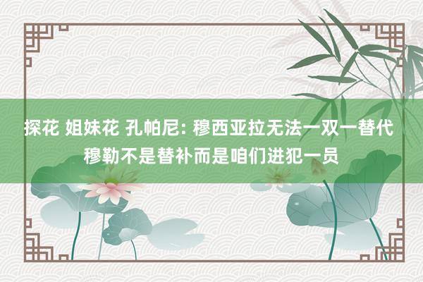 探花 姐妹花 孔帕尼: 穆西亚拉无法一双一替代 穆勒不是替补而是咱们进犯一员
