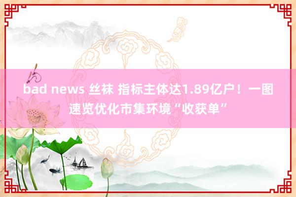 bad news 丝袜 指标主体达1.89亿户！一图速览优化市集环境“收获单”