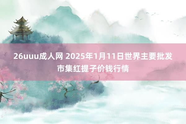 26uuu成人网 2025年1月11日世界主要批发市集红提子价钱行情