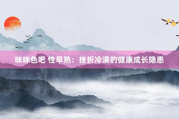 咪咪色吧 性早熟：挫折冷漠的健康成长隐患