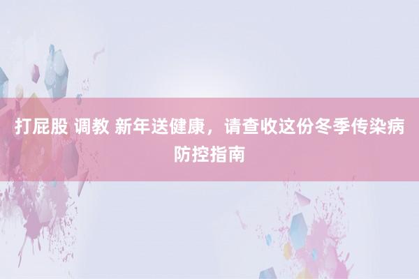 打屁股 调教 新年送健康，请查收这份冬季传染病防控指南