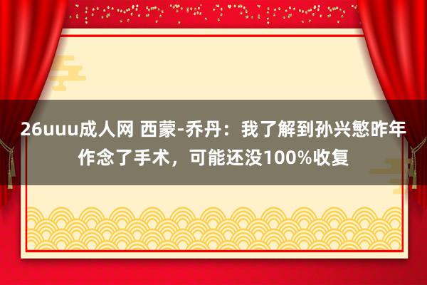 26uuu成人网 西蒙-乔丹：我了解到孙兴慜昨年作念了手术，可能还没100%收复