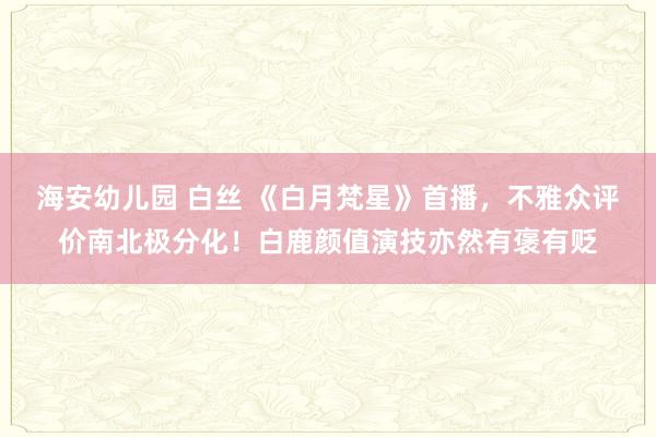 海安幼儿园 白丝 《白月梵星》首播，不雅众评价南北极分化！白鹿颜值演技亦然有褒有贬