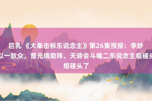 巨乳 《大奉击柝东说念主》第26集预报：李妙真以一敌众，楚元缜助阵，天谛会斗嘴二东说念主组碰头了