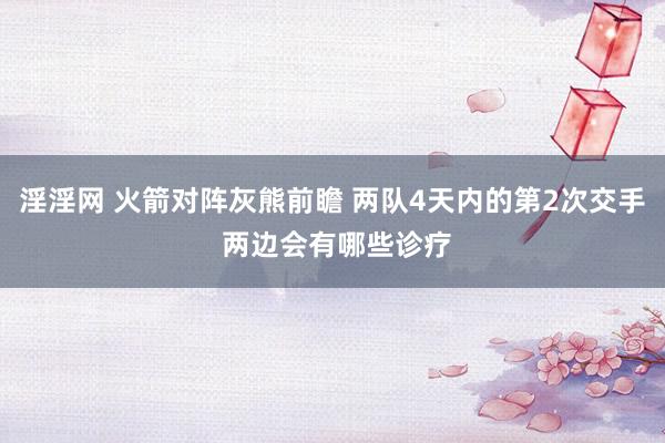 淫淫网 火箭对阵灰熊前瞻 两队4天内的第2次交手 两边会有哪些诊疗