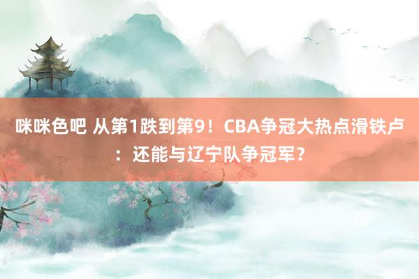 咪咪色吧 从第1跌到第9！CBA争冠大热点滑铁卢：还能与辽宁队争冠军？