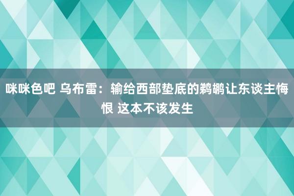 咪咪色吧 乌布雷：输给西部垫底的鹈鹕让东谈主悔恨 这本不该发生
