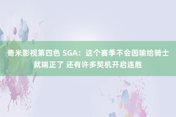 奇米影视第四色 SGA：这个赛季不会因输给骑士就端正了 还有许多契机开启连胜